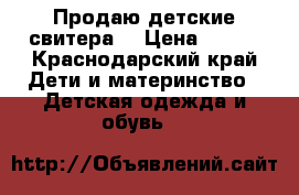 Продаю детские свитера  › Цена ­ 500 - Краснодарский край Дети и материнство » Детская одежда и обувь   